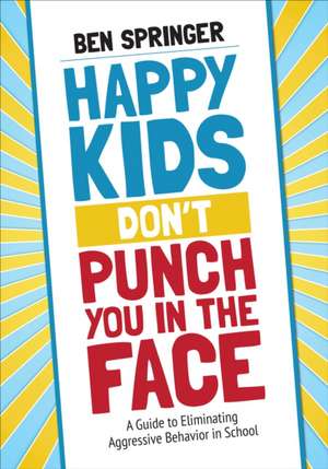 Happy Kids Don't Punch You in the Face: A Guide to Eliminating Aggressive Behavior in School de Ben Springer