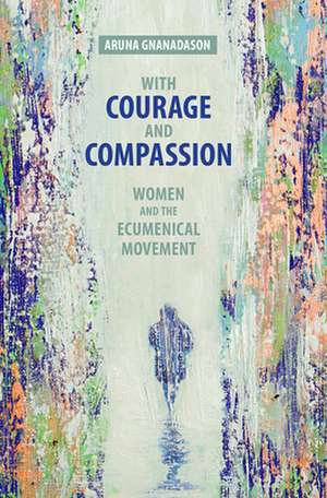 With Courage and Compassion: Women and the Ecumenical Movement de Aruna Gnanadason