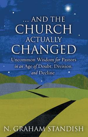 . . . and the Church Actually Changed: Uncommon Wisdom for Pastors in an Age of Doubt, Division, and Decline de N. Graham Standish