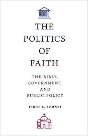 The Politics of Faith: The Bible, Government, and Public Policy de Jerry L. Sumney