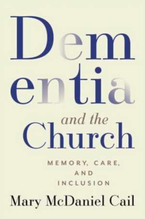 Dementia and the Church: Memory, Care, and Inclusion de Mary McDaniel Cail