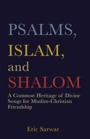 Psalms, Islam, and Shalom: A Common Heritage of Divine Songs for Muslim-Christian Friendship de Eric Sarwar