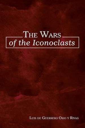 The Wars of the Iconoclasts de Luis De Guerrero Osio y. Rivas