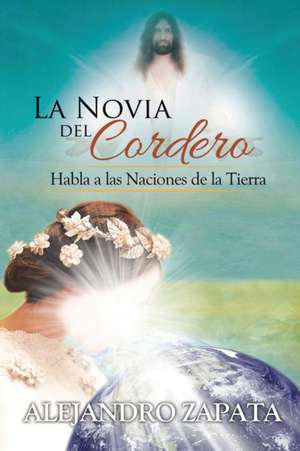 La Novia del Cordero: Habla a Las Naciones de La Tierra de Alejandro Zapata