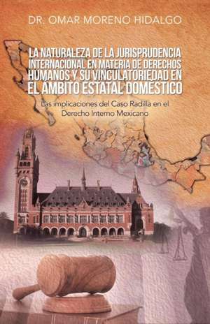 La Naturaleza De La Jurisprudencia Internacional En Materia De Derechos Humanos Y Su Vinculatoriedad En El Ámbito Estatal Doméstico de Omar Moreno Hidalgo