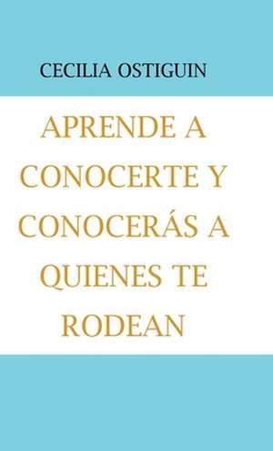 Aprende a Conocerte Y Conocerás a Quienes Te Rodean de Cecilia Ostiguin