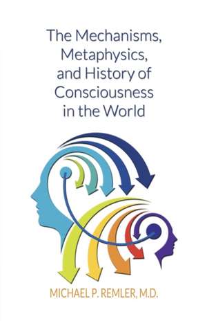 The Mechanisms, Metaphysics, and History of Consciousness in the World de Michael P. Remler