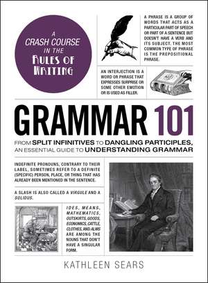 Grammar 101: From Split Infinitives to Dangling Participles, an Essential Guide to Understanding Grammar de Kathleen Sears