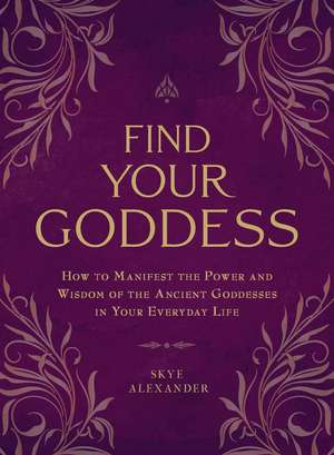 Find Your Goddess: How to Manifest the Power and Wisdom of the Ancient Goddesses in Your Everyday Life de Skye Alexander