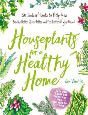 Houseplants for a Healthy Home: 50 Indoor Plants to Help You Breathe Better, Sleep Better, and Feel Better All Year Round de Jon VanZile