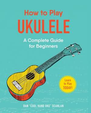 How to Play Ukulele: A Complete Guide for Beginners de Dan Scanlan