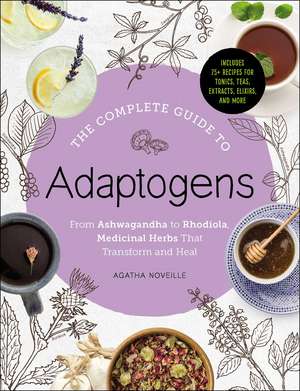 The Complete Guide to Adaptogens: From Ashwagandha to Rhodiola, Medicinal Herbs That Transform and Heal de Agatha Noveille