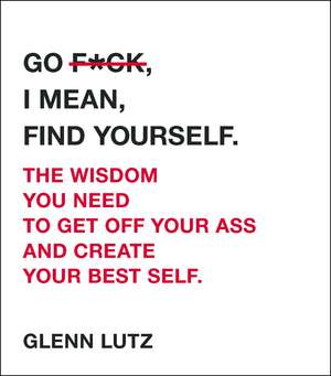 Go F*ck, I Mean, Find Yourself.: The Wisdom You Need to Get Off Your Ass and Create Your Best Self. de Glenn Lutz