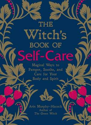 The Witch's Book of Self-Care: Magical Ways to Pamper, Soothe, and Care for Your Body and Spirit de Arin Murphy-Hiscock