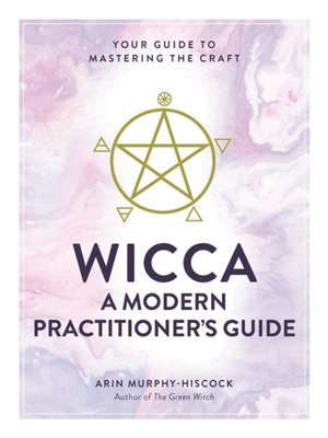 Wicca: A Modern Practitioner's Guide: Your Guide to Mastering the Craft de Arin Murphy-Hiscock