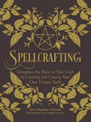 Spellcrafting: Strengthen the Power of Your Craft by Creating and Casting Your Own Unique Spells de Arin Murphy-Hiscock