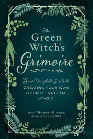 The Green Witch's Grimoire: Your Complete Guide to Creating Your Own Book of Natural Magic de Arin Murphy-Hiscock