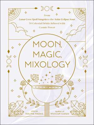 Moon, Magic, Mixology: From Lunar Love Spell Sangria to the Solar Eclipse Sour, 70 Celestial Drinks Infused with Cosmic Power de Julia Halina Hadas