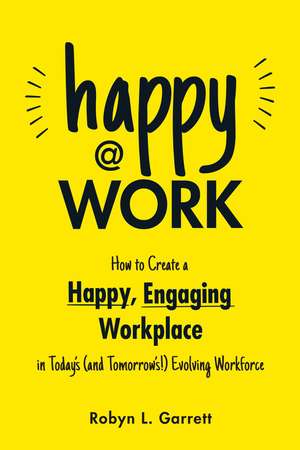 Happy at Work: How to Create a Happy, Engaging Workplace for Today's (and Tomorrow's!) Workforce de Robyn L. Garrett