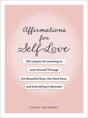 Affirmations for Self-Love: 100 Lessons for Learning to Love Yourself Through the Beautiful Days, the Hard Days, and Everything in Between de Zanna Keithley