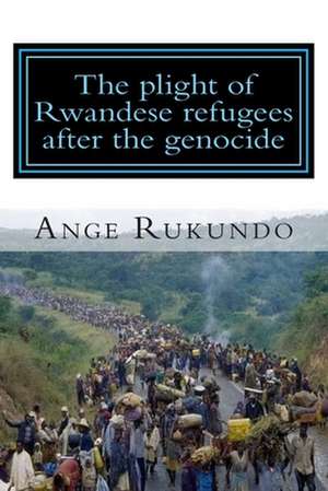 The Plight of Rwandese Refugees After the Genocide de Ange Rukundo