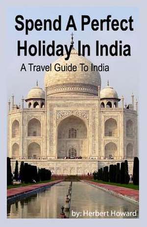 Spend a Perfect Holiday in India ? Travel Guide to India de Herbert Howard