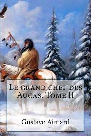 Le Grand Chef Des Aucas, Tome II de M. Gustave Aimard