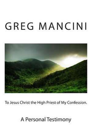 To Jesus Christ the High Priest of My Confession. a Personal Testimony de Greg Mancini