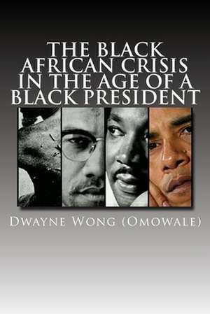 The Black African Crisis in the Age of a Black President de Dwayne Wong (Omowale)