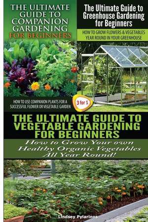 The Ultimate Guide to Companion Gardening for Beginners & the Ultimate Guide to Greenhouse Gardening for Beginners & the Ultimate Guide to Vegetable G de Lindsey Pylarinos