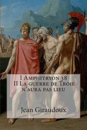 I Amphitryon 38 - II La Guerre de Troie N'Aura Pas Lieu de M. Jean Giraudoux