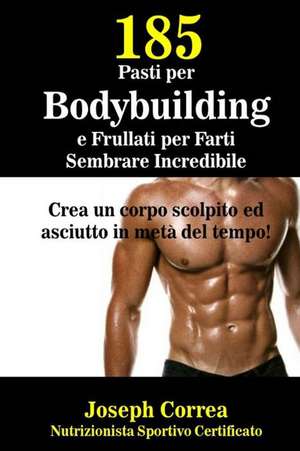 185 Pasti Per Bodybuilding E Frullati Per Farti Sembrare Incredibile de Correa (Nutrizionista Sportivo Certifica