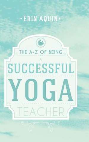 The A-Z of Being a Successful Yoga Teacher de Erin Aquin