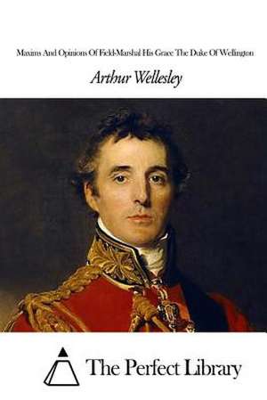 Maxims and Opinions of Field-Marshal His Grace the Duke of Wellington de Arthur Wellesley