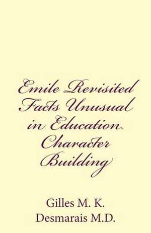 Emile Revisited Facts Unusual in Education Character Building de Gilles M. K. Desmarais M. D.