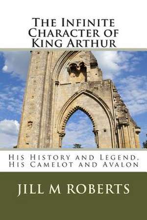 The Infinite Character of King Arthur de Jill M. Roberts