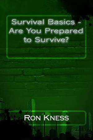 Survival Basics - Are You Prepared to Survive? de Ron Kness