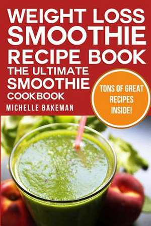 Weight Loss Smoothie Recipe Book - The Ultimate Smoothie Cookbook de Michelle Bakeman