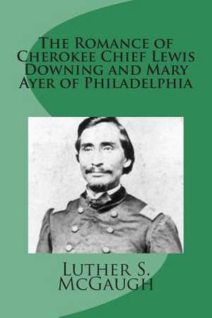 The Romance of Cherokee Chief Lewis Downing and Mary Ayer of Philadelphia de Luther S. McGaugh