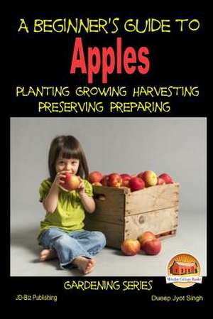 A Beginner's Guide to Apples - Planting - Growing - Harvesting - Preserving - Preparing de Dueep Jyot Singh