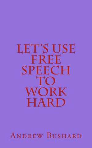 Let's Use Free Speech to Work Hard de Andrew Bushard