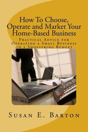 How to Choose, Operate and Market Your Home-Based Business de Susan E. Barton