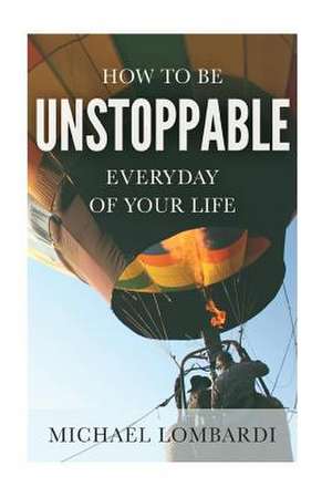 How to Be Unstoppable Every Day of Your Life de Michael Lombardi