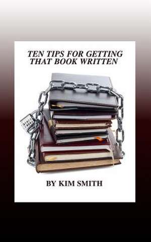 Ten Tips for Getting That Book Written de Kim Smith