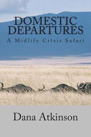 Domestic Departures - A Midlife Crisis Safari de Dana Atkinson