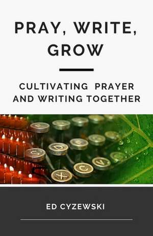 Pray, Write, Grow de Ed Cyzewski