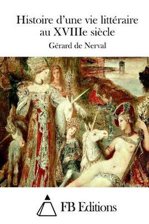 Histoire D'Une Vie Litteraire Au Xviiie Siecle de Gerard De Nerval