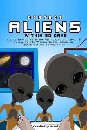 Contact Aliens Within 30 Days. a 2015 How to Guide for Positive, Passionate and Loving People Wishing to Contribute to Extraterrestrial Communities de Manu S