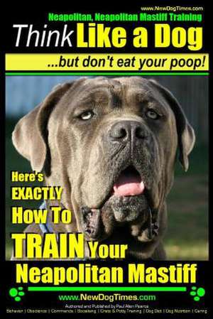 Neapolitan Mastiff, Neapolitan Mastiff Training - Think Like a Dog...But Don't Eat Your Poop! de Pearce, MR Paul Allen