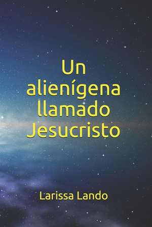 "Un Alienigena Llamado Jesucristo" de Larissa Lando